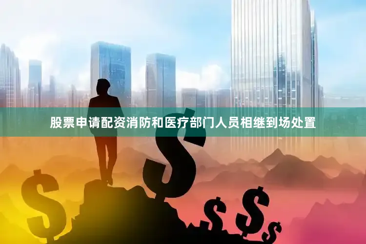 股票申请配资消防和医疗部门人员相继到场处置