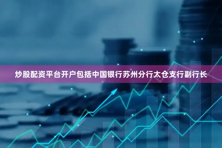 炒股配资平台开户包括中国银行苏州分行太仓支行副行长