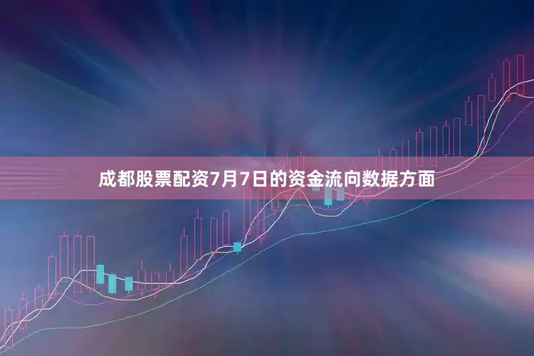 成都股票配资7月7日的资金流向数据方面