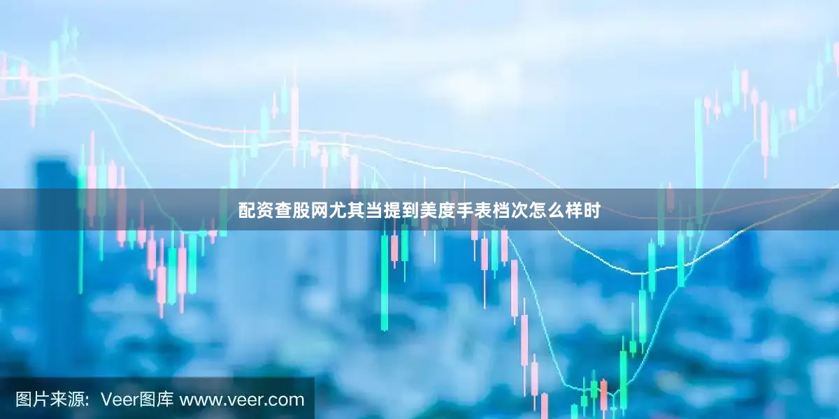 配资查股网尤其当提到美度手表档次怎么样时