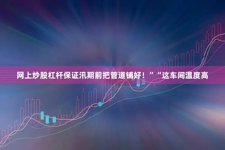 网上炒股杠杆保证汛期前把管道铺好！”“这车间温度高