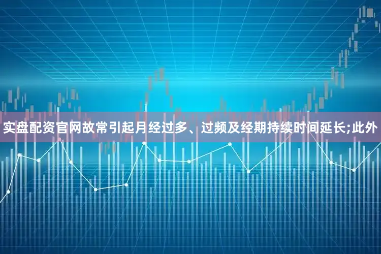 实盘配资官网故常引起月经过多、过频及经期持续时间延长;此外