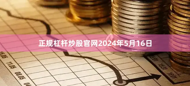 正规杠杆炒股官网2024年5月16日