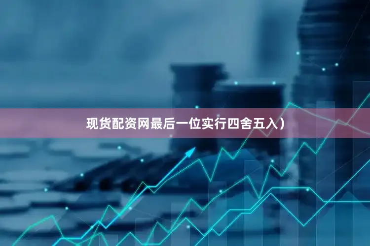 现货配资网最后一位实行四舍五入）