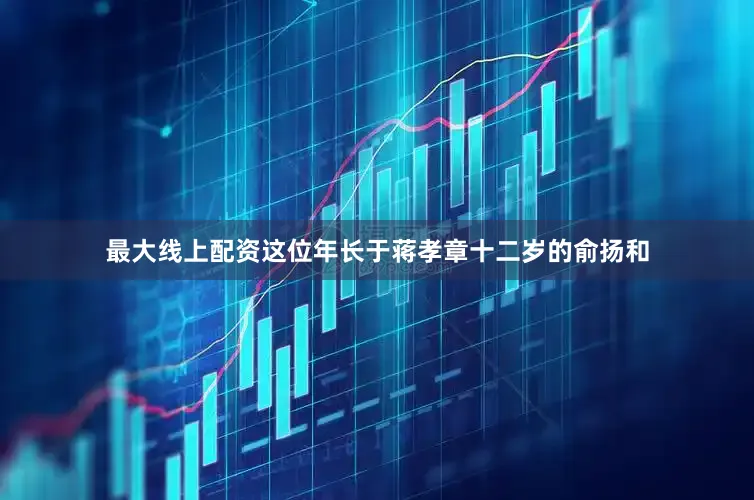 最大线上配资这位年长于蒋孝章十二岁的俞扬和