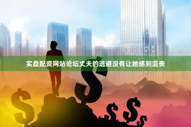 实盘配资网站论坛丈夫的逃避没有让她感到沮丧