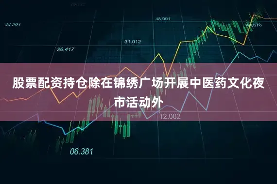 股票配资持仓除在锦绣广场开展中医药文化夜市活动外